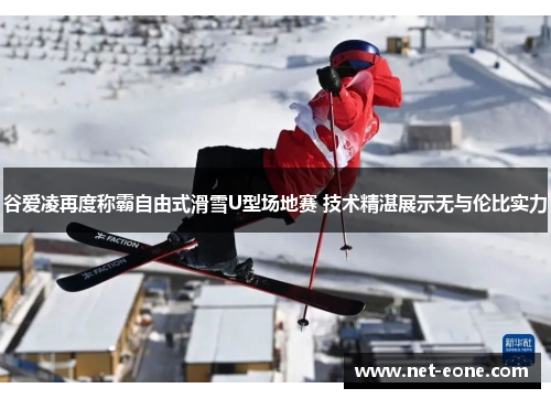 谷爱凌再度称霸自由式滑雪U型场地赛 技术精湛展示无与伦比实力