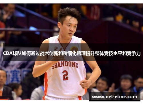 CBA球队如何通过战术创新和精细化管理提升整体竞技水平和竞争力