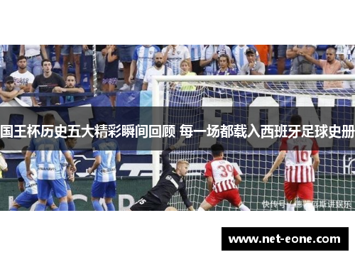 国王杯历史五大精彩瞬间回顾 每一场都载入西班牙足球史册