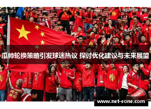 瓜帅轮换策略引发球迷热议 探讨优化建议与未来展望