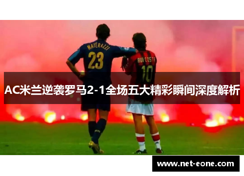 AC米兰逆袭罗马2-1全场五大精彩瞬间深度解析