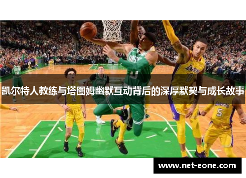 凯尔特人教练与塔图姆幽默互动背后的深厚默契与成长故事