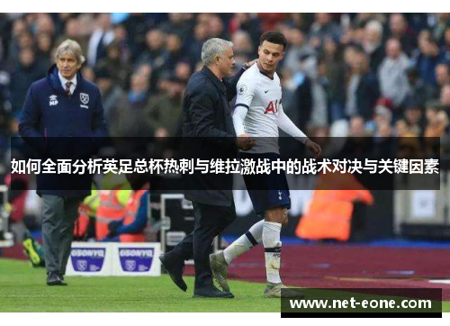 如何全面分析英足总杯热刺与维拉激战中的战术对决与关键因素