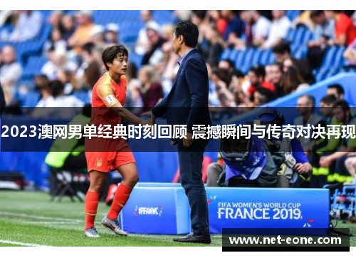 2023澳网男单经典时刻回顾 震撼瞬间与传奇对决再现