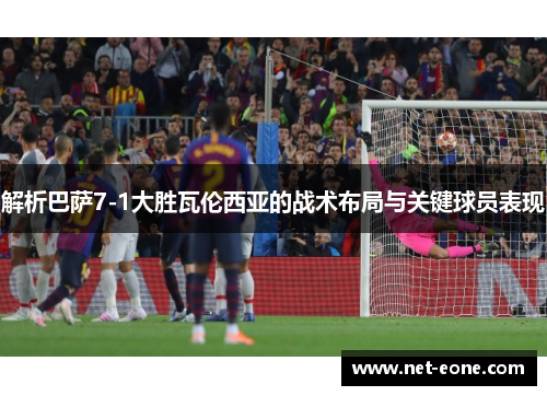 解析巴萨7-1大胜瓦伦西亚的战术布局与关键球员表现
