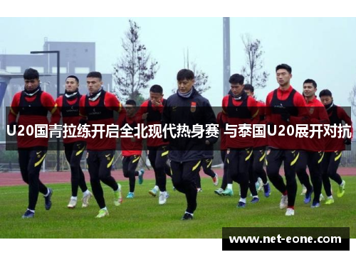 U20国青拉练开启全北现代热身赛 与泰国U20展开对抗