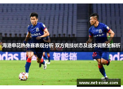 海港申花热身赛表现分析 双方竞技状态及战术调整全解析