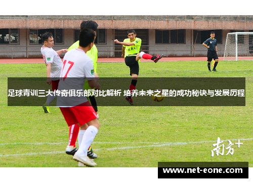 足球青训三大传奇俱乐部对比解析 培养未来之星的成功秘诀与发展历程