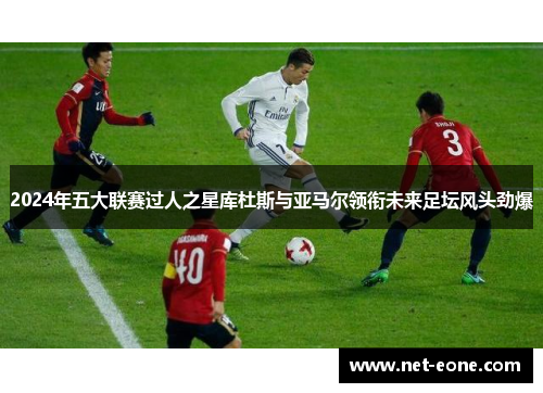 2024年五大联赛过人之星库杜斯与亚马尔领衔未来足坛风头劲爆