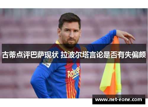 古蒂点评巴萨现状 拉波尔塔言论是否有失偏颇