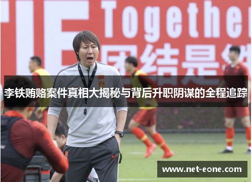 李铁贿赂案件真相大揭秘与背后升职阴谋的全程追踪