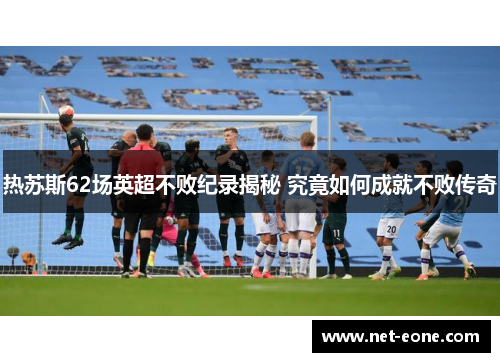 热苏斯62场英超不败纪录揭秘 究竟如何成就不败传奇