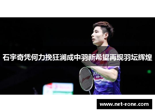 石宇奇凭何力挽狂澜成中羽新希望再现羽坛辉煌