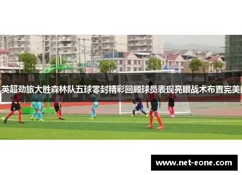 英超劲旅大胜森林队五球零封精彩回顾球员表现亮眼战术布置完美