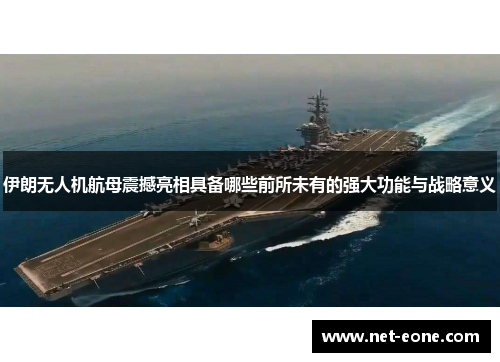 伊朗无人机航母震撼亮相具备哪些前所未有的强大功能与战略意义