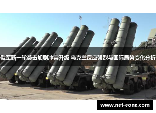 俄军新一轮袭击加剧冲突升级 乌克兰反应强烈与国际局势变化分析