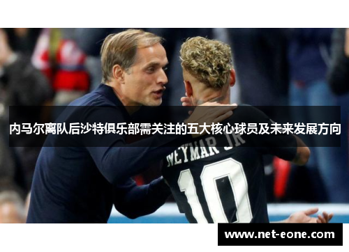 内马尔离队后沙特俱乐部需关注的五大核心球员及未来发展方向