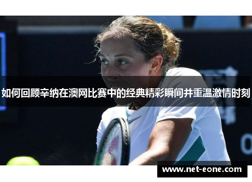 如何回顾辛纳在澳网比赛中的经典精彩瞬间并重温激情时刻