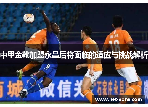 中甲金靴加盟永昌后将面临的适应与挑战解析