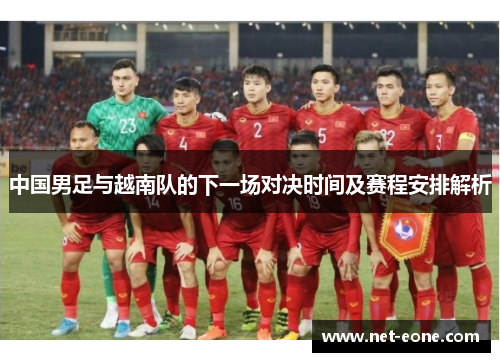 中国男足与越南队的下一场对决时间及赛程安排解析