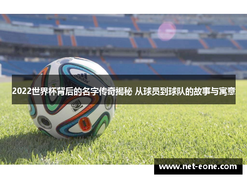 2022世界杯背后的名字传奇揭秘 从球员到球队的故事与寓意