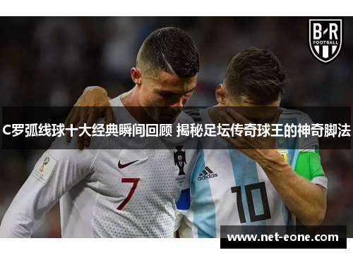 C罗弧线球十大经典瞬间回顾 揭秘足坛传奇球王的神奇脚法