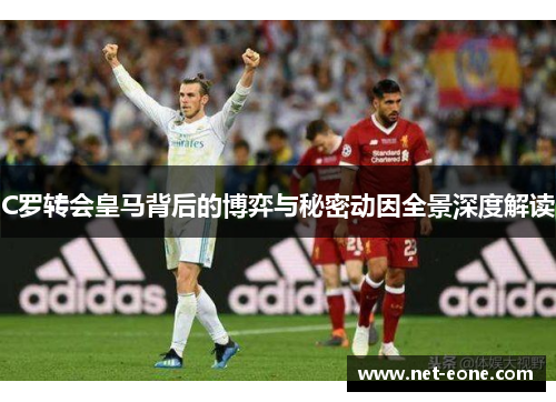C罗转会皇马背后的博弈与秘密动因全景深度解读