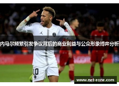 内马尔频繁引发争议背后的商业利益与公众形象博弈分析
