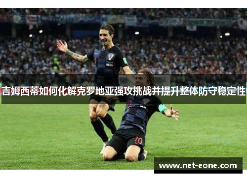 吉姆西蒂如何化解克罗地亚强攻挑战并提升整体防守稳定性