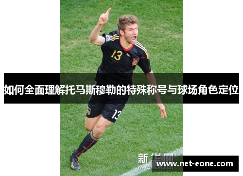 如何全面理解托马斯穆勒的特殊称号与球场角色定位