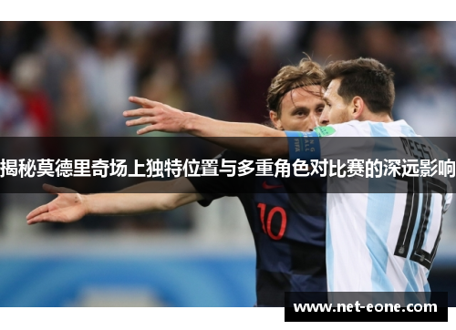 揭秘莫德里奇场上独特位置与多重角色对比赛的深远影响