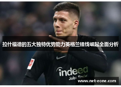 拉什福德的五大独特优势助力英格兰锋线崛起全面分析