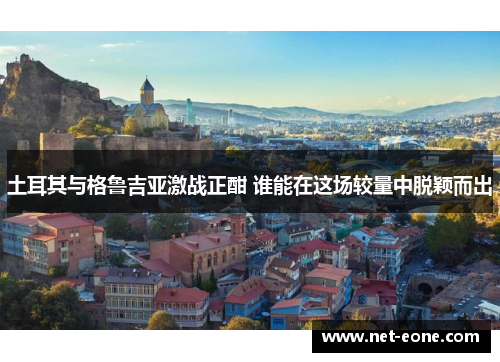 土耳其与格鲁吉亚激战正酣 谁能在这场较量中脱颖而出